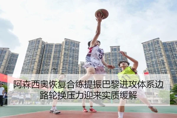 阿森西奥恢复合练提振巴黎进攻体系边路轮换压力迎来实质缓解