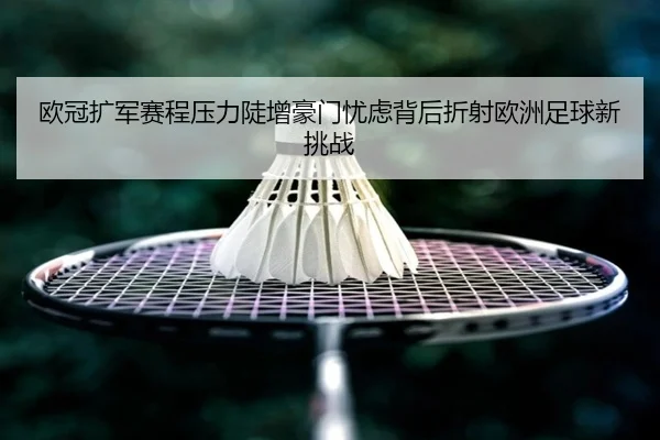 欧冠扩军赛程压力陡增豪门忧虑背后折射欧洲足球新挑战